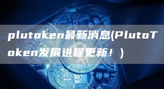 plutoken最新消息 - PlutoToken发展进程更新！